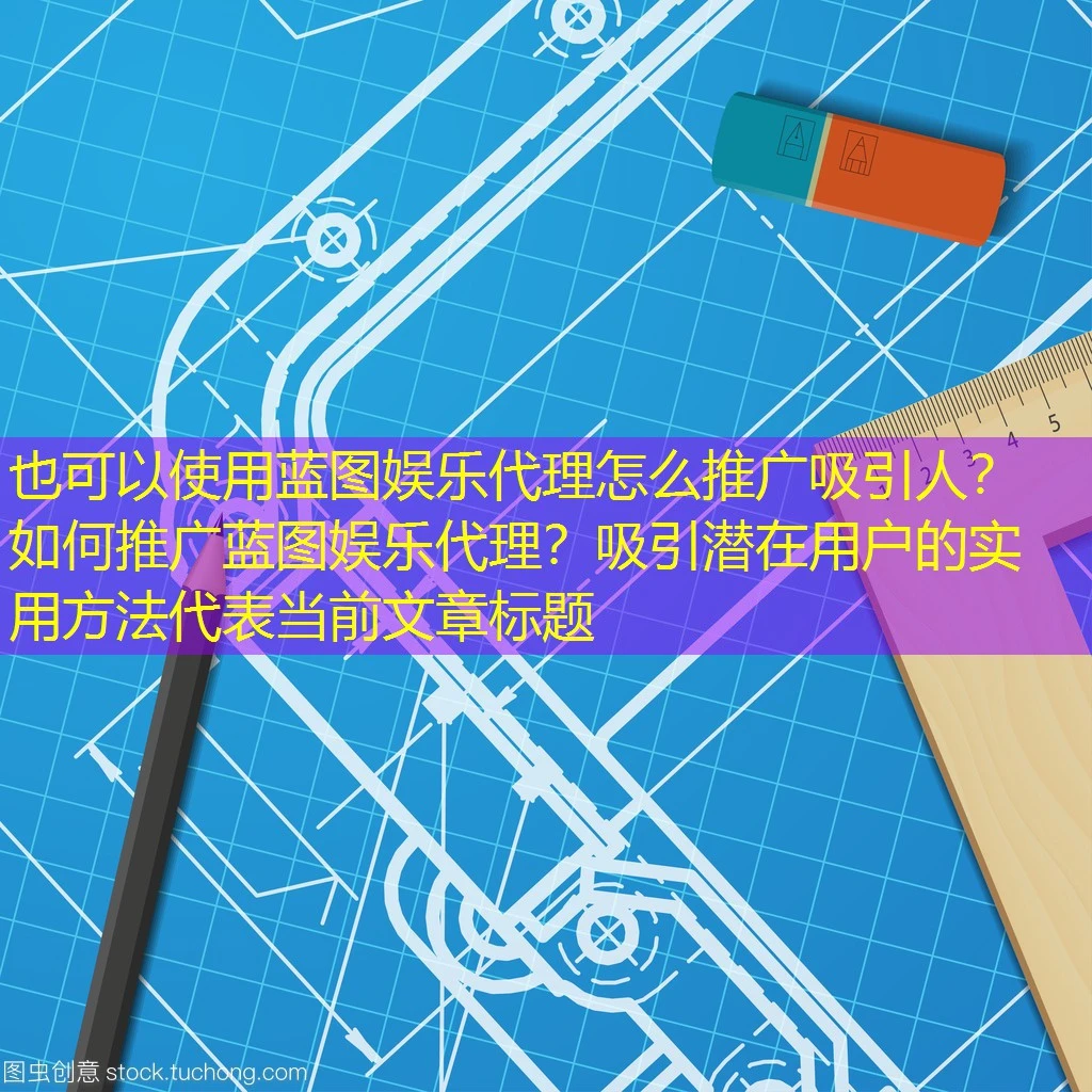 蓝图娱乐代理怎么推广吸引人？如何推广蓝图娱乐代理？吸引潜在用户的实用方法