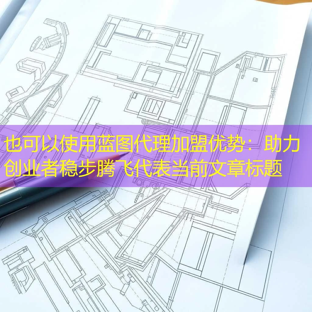 蓝图代理加盟优势：助力创业者稳步腾飞