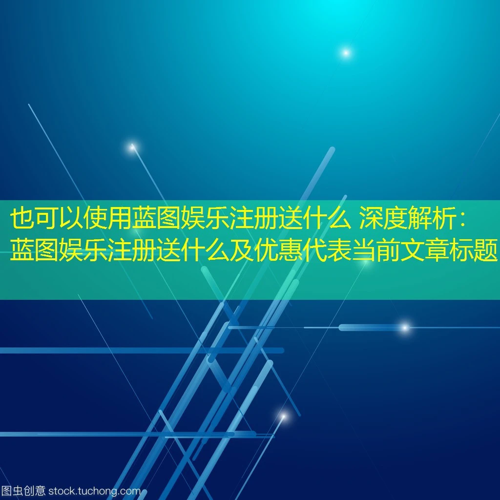蓝图娱乐注册送什么 深度解析：蓝图娱乐注册送什么及优惠